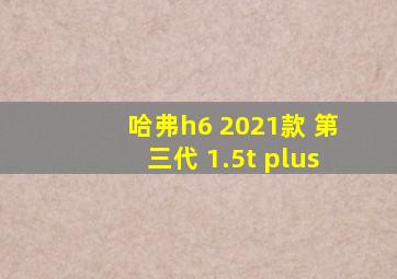 哈弗h6 2021款 第三代 1.5t plus